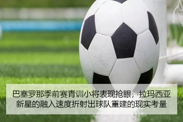 巴塞罗那季前赛青训小将表现抢眼，拉玛西亚新星的融入速度折射出球队重建的现实考量